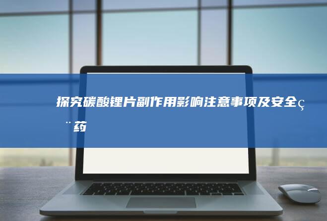 探究碳酸锂片副作用：影响、注意事项及安全用药指南