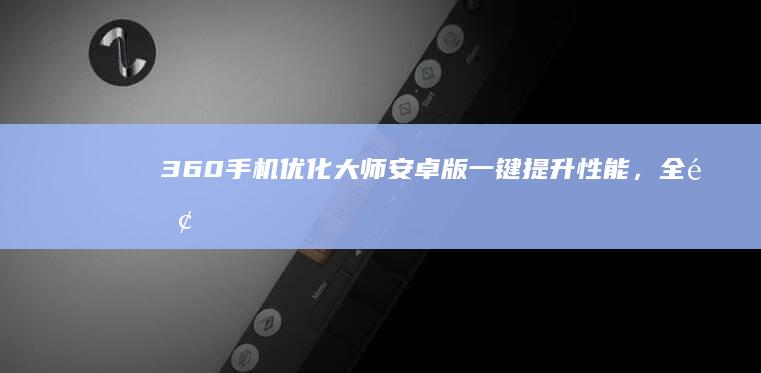 360手机优化大师安卓版：一键提升性能，全面释放手机潜力